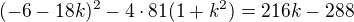 $(-6-18k)^2-4\cdot81(1+k^2) = 216k - 288 $