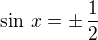 $\sin\,x=\pm\,\frac 12$