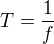 $T=\frac{1}{f}$