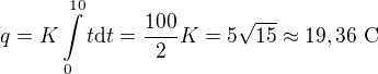 $q = K \int\limits_0^{10} t \mbox{d}t = {100 \over 2}K = 5 \sqrt{15} \approx 19,36 \mbox{ C}$