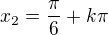 $x_2=\frac\pi6+k\pi$