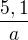 $\frac{5,1}{a}$