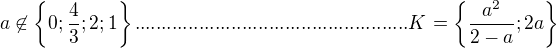 $a\not \in \{0;\frac{4}{3};2;1\} ...................................................K=\{\frac{a^{2}}{2-a};2a\}$