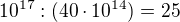 $10^{17}:(40\cdot 10^{14}) = 25$