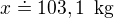 $x \doteq 103,1\enspace \text{kg}$