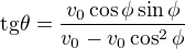 $\text{tg} \theta = \frac{v_0 \cos \phi \sin \phi}{v_0 - v_0 \cos^2 \phi}$
