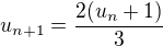 $u_{n+1}=\frac{2(u_n+1)}{3}$
