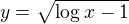 $y=\sqrt{\log_{}x-1}$