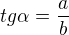$tg\alpha=\frac{a}{b}$