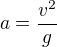 $a=\frac{v^2}{g}$