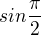 $sin\frac{\pi }{2}$