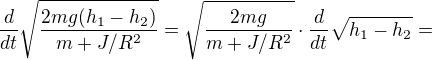 $\frac{d}{dt} \sqrt{\frac{2mg(h_1-h_2)}{m+J/R^2}}= \sqrt{\frac{2mg}{m+J/R^2}}\cdot \frac{d}{dt} \sqrt{h_1-h_2 }= $