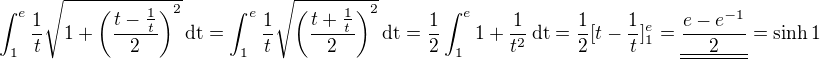 $\int_1^e{\frac1t}\sqrt{1+\left(\frac{t-\frac1t}2\right)^2}\,\mathrm{dt}=\int_1^e{\frac1t\sqrt{\left(\frac{t+\frac1t}2\right)^2}}\,\mathrm{dt}=\frac12\int_1^e{1+\frac1{t^2}}\,\mathrm{dt}=\frac12[t-\frac1t]_1^e=\underline{\underline{\frac{e-e^{-1}}2}}=\sinh{1}$