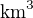 $\text{km}^3$