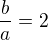 $\frac{b}{a}=2$