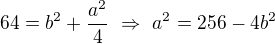 $64=b^2+\frac{a^2}{4} \ \Rightarrow\ a^2=256-4b^2$