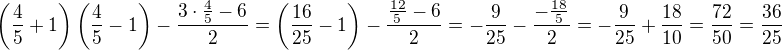 $\(\frac45+1\)\(\frac45-1\)-\frac{3\cdot \frac45 -6}{2}=\(\frac{16}{25}-1\)-\frac{\frac{12}{5} -6}{2}=-\frac{9}{25}-\frac{-\frac{18}{5}}{2}=-\frac{9}{25}+\frac{18}{10}=\frac{72}{50}=\frac{36}{25}$