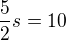 $\frac{5}{2}s=10$