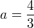 $a = \frac{4}{3}$