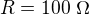 $R=100\ \Omega$