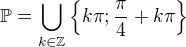 $\mathbb{P}=\bigcup_{k\in\mathbb{Z}}^{}\{k\pi;\frac{\pi}{4}+k\pi\}$