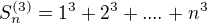 $S_n^{(3)}=1^3+2^3+....+n^3$