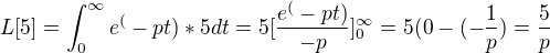 $L[5]=\int_{0}^{\infty}e^(-pt)*5dt=5[\frac{e^(-pt) }{-p}]_{0}^{\infty}=5(0-(-\frac{1}{p})=\frac{5}{p}$