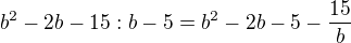 $b^2-2b-15:b-5=b^2-2b-5-\frac{15}{b}$