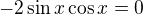 $-2\sin x\cos x =0$