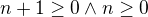$n+1\ge 0\wedge n\ge 0$
