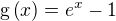 $\mathrm{g}\left(x\right)=e^x-1$