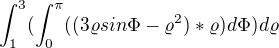 $\int_{1}^{3}(\int_{0}^{\pi }((3\varrho sin\Phi -\varrho ^2)*\varrho ) d\Phi)d\varrho $