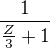 $\frac 1{\frac Z3+1}$