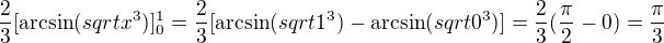 $\frac23[\arcsin(sqrt{x^3})]_0^1 = \frac23[\arcsin(sqrt{1^3})-\arcsin(sqrt{0^3})]=\frac23(\frac\pi2-0)=\frac\pi3$