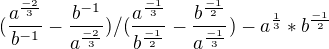 $(\frac{a^{\frac{-2}{3}}}{b^{-1}}-\frac{b^{-1}}{a^{\frac{-2}{3}}})/(\frac{a^{\frac{-1}{3}}}{b^{\frac{-1}{2}}}-\frac{b^{\frac{-1}{2}}}{a^{\frac{-1}{3}}})-a^{\frac{1}{3}}*b^{\frac{-1}{2}}$