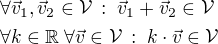 $\forall\vec{v}_1,\vec{v}_2\in\mathcal{V}\,:\;\vec{v}_1+\vec{v}_2\in\mathcal{V}\nl\forall k\in\mathbb{R}\;\forall\vec{v}\in\mathcal{V}\,:\;k\cdot\vec{v}\in\mathcal{V}$