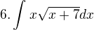 $6.\int_{}^{}x\sqrt{x+7} dx$