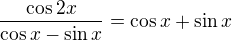 $\frac{\cos 2x}{\cos x-\sin x}=\cos x+\sin x$