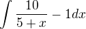 $\int \frac{10}{5+x}-1dx$