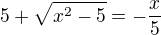 $5+\sqrt{x^2-5}=-\frac x5$