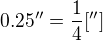$0.25''=\frac{1}{4}['']$