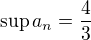 $\sup a_n=\frac{4}{3}$