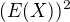 $(E(X))^2$
