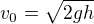 $v_0=\sqrt{2gh}$
