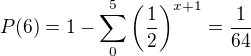 $P(6) = 1 - \sum_{0}^{5}\(\frac{1}{2}\)^{x+1}=\frac{1}{64}$