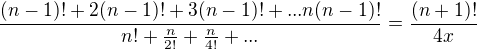 $\frac{(n-1)!+2(n-1)!+3 (n-1)!+...n(n-1)!}{n!+\frac{n}{2!}+\frac{n}{4!} +...}=\frac{(n+1)!}{4x}$