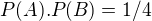 $P(A).P(B)=1/4 $