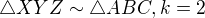 $\triangle XYZ \sim \triangle ABC, k=2$