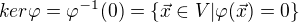 $ker\varphi =\varphi ^{-1}(0)=\{\vec{x}\in V|\varphi (\vec{x})=0\}$