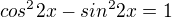 $cos^22x - sin^22x = 1 $